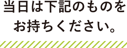 当日は下記のものをお持ちください。